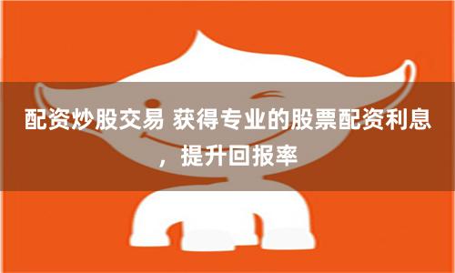 配资炒股交易 获得专业的股票配资利息，提升回报率