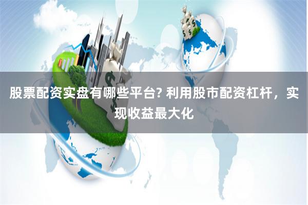 股票配资实盘有哪些平台? 利用股市配资杠杆，实现收益最大化