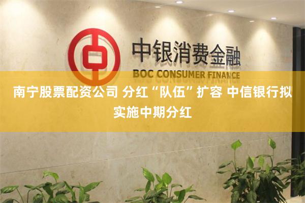 南宁股票配资公司 分红“队伍”扩容 中信银行拟实施中期分红