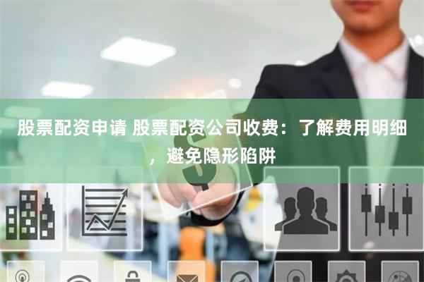 股票配资申请 股票配资公司收费：了解费用明细，避免隐形陷阱